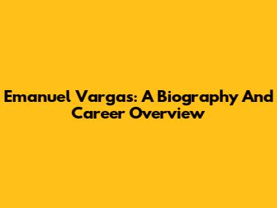 Emanuel Vargas: A Biography And Career Overview