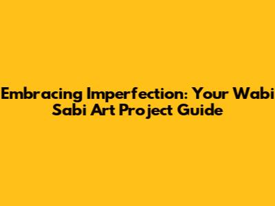 Embracing Imperfection: Your Wabi Sabi Art Project Guide