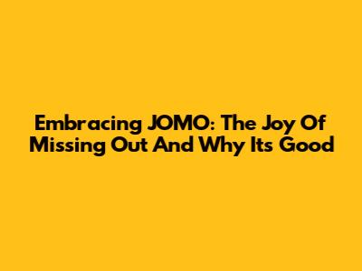 Embracing JOMO: The Joy Of Missing Out And Why It's Good