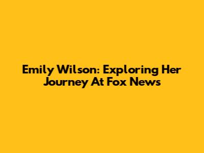 Emily Wilson: Exploring Her Journey At Fox News
