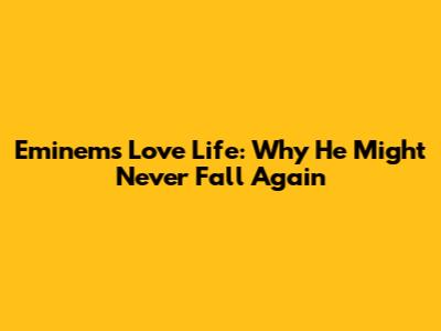 Eminem's Love Life: Why He Might Never Fall Again
