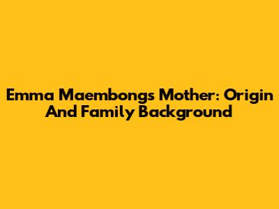 Emma Maembong's Mother: Origin And Family Background