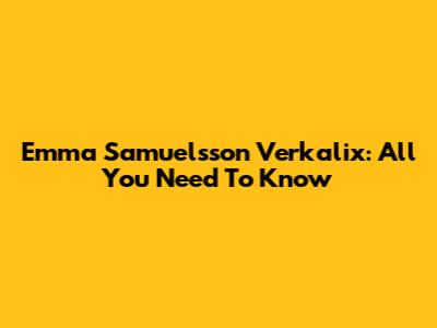 Emma Samuelsson Verkalix: All You Need To Know