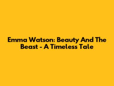 Emma Watson: Beauty And The Beast - A Timeless Tale