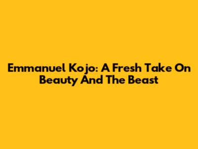 Emmanuel Kojo: A Fresh Take On Beauty And The Beast