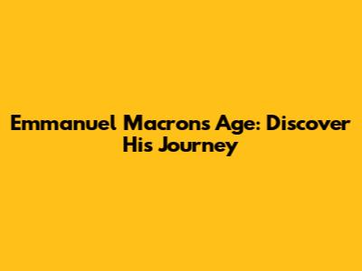 Emmanuel Macron's Age: Discover His Journey