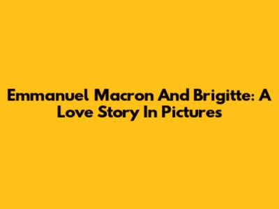 Emmanuel Macron And Brigitte: A Love Story In Pictures