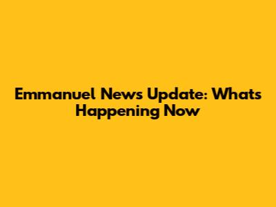 Emmanuel News Update: What's Happening Now