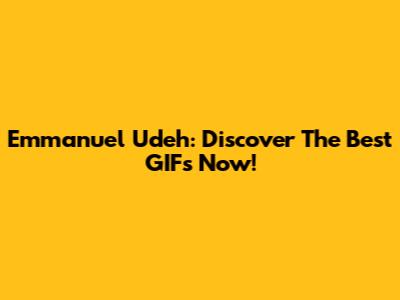 Emmanuel Udeh: Discover The Best GIFs Now!