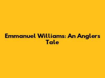 Emmanuel Williams: An Angler's Tale