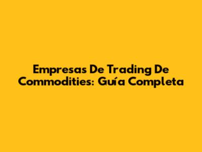 Empresas De Trading De Commodities: Guía Completa