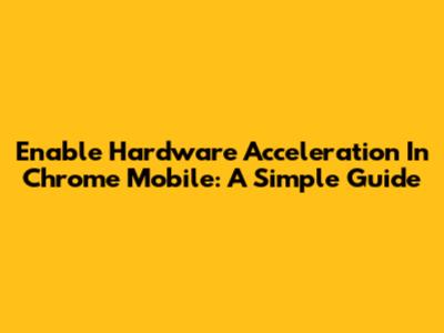 Enable Hardware Acceleration In Chrome Mobile: A Simple Guide