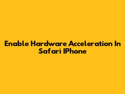 Enable Hardware Acceleration In Safari IPhone
