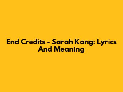 End Credits - Sarah Kang: Lyrics And Meaning