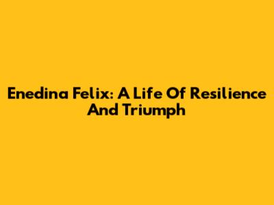 Enedina Felix: A Life Of Resilience And Triumph
