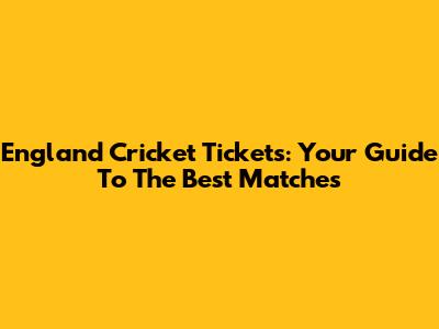 England Cricket Tickets: Your Guide To The Best Matches