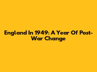 England In 1949: A Year Of Post-War Change