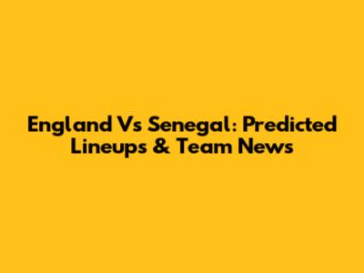 England Vs Senegal: Predicted Lineups & Team News