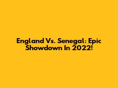 England Vs. Senegal: Epic Showdown In 2022!
