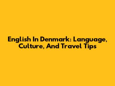 English In Denmark: Language, Culture, And Travel Tips