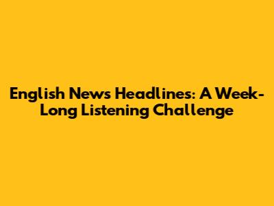 English News Headlines: A Week-Long Listening Challenge