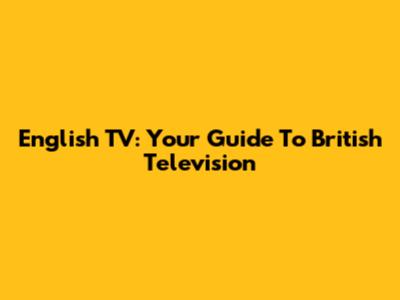 English TV: Your Guide To British Television