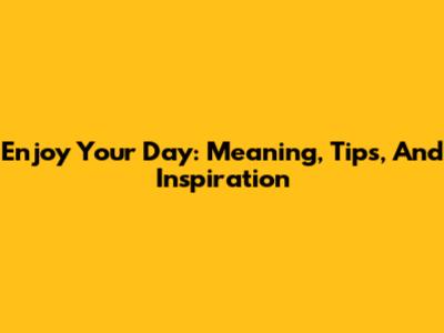Enjoy Your Day: Meaning, Tips, And Inspiration