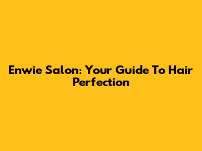 Enwie Salon: Your Guide To Hair Perfection