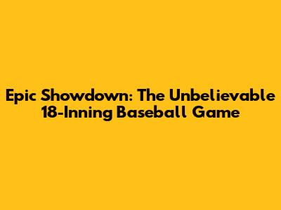 Epic Showdown: The Unbelievable 18-Inning Baseball Game