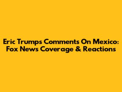 Eric Trump's Comments On Mexico: Fox News Coverage & Reactions