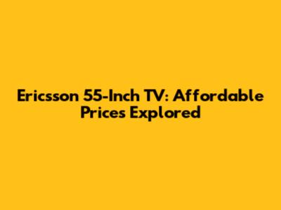 Ericsson 55-Inch TV: Affordable Prices Explored