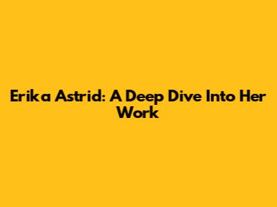 Erika Astrid: A Deep Dive Into Her Work