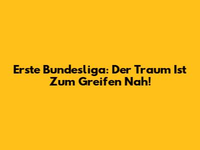 Erste Bundesliga: Der Traum Ist Zum Greifen Nah!
