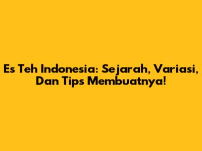 Es Teh Indonesia: Sejarah, Variasi, Dan Tips Membuatnya!