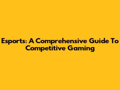 Esports: A Comprehensive Guide To Competitive Gaming