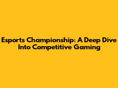 Esports Championship: A Deep Dive Into Competitive Gaming