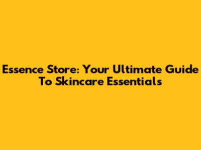 Essence Store: Your Ultimate Guide To Skincare Essentials