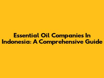 Essential Oil Companies In Indonesia: A Comprehensive Guide