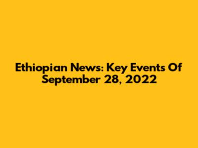 Ethiopian News: Key Events Of September 28, 2022