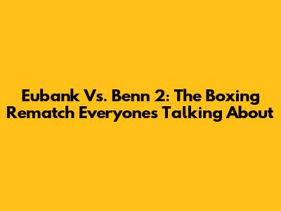 Eubank Vs. Benn 2: The Boxing Rematch Everyone's Talking About
