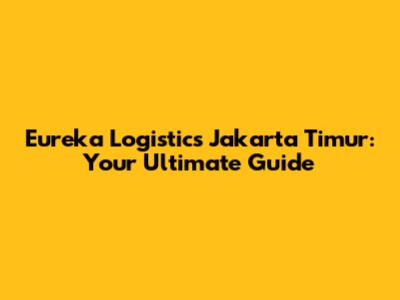 Eureka Logistics Jakarta Timur: Your Ultimate Guide