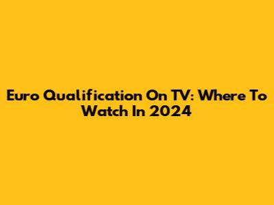 Euro Qualification On TV: Where To Watch In 2024