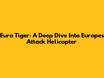 Euro Tiger: A Deep Dive Into Europe's Attack Helicopter