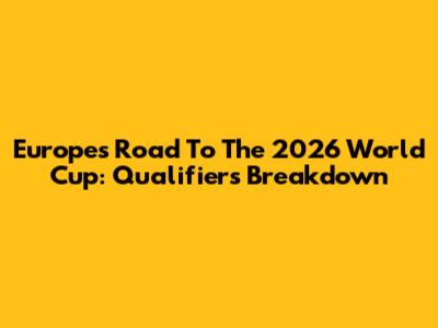 Europe's Road To The 2026 World Cup: Qualifiers Breakdown