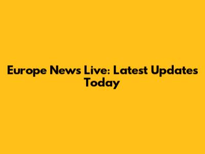 Europe News Live: Latest Updates Today