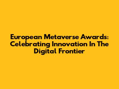 European Metaverse Awards: Celebrating Innovation In The Digital Frontier