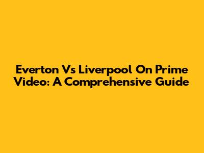 Everton Vs Liverpool On Prime Video: A Comprehensive Guide