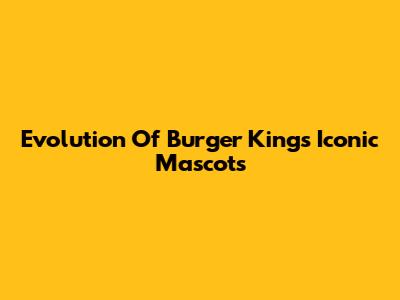 Evolution Of Burger King's Iconic Mascots