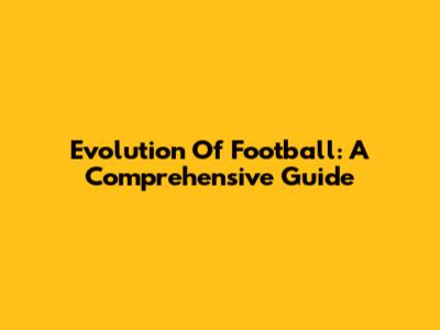 Evolution Of Football: A Comprehensive Guide