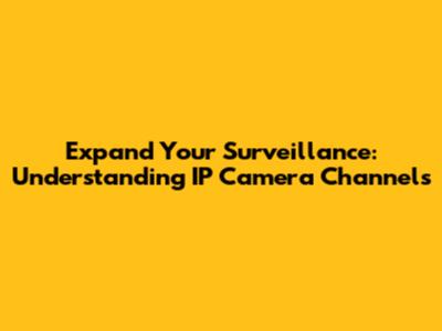 Expand Your Surveillance: Understanding IP Camera Channels